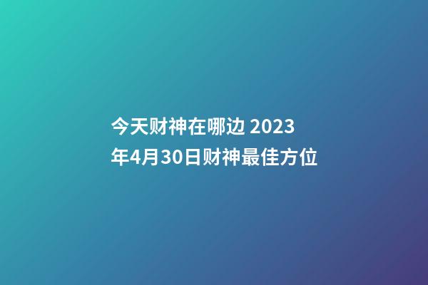 今天财神在哪边 2023年4月30日财神最佳方位